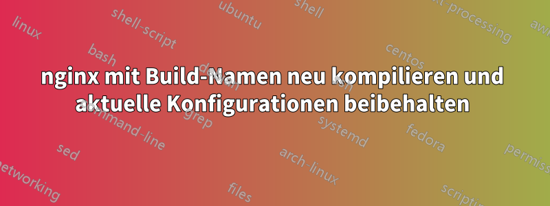 nginx mit Build-Namen neu kompilieren und aktuelle Konfigurationen beibehalten