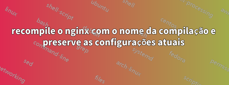 recompile o nginx com o nome da compilação e preserve as configurações atuais