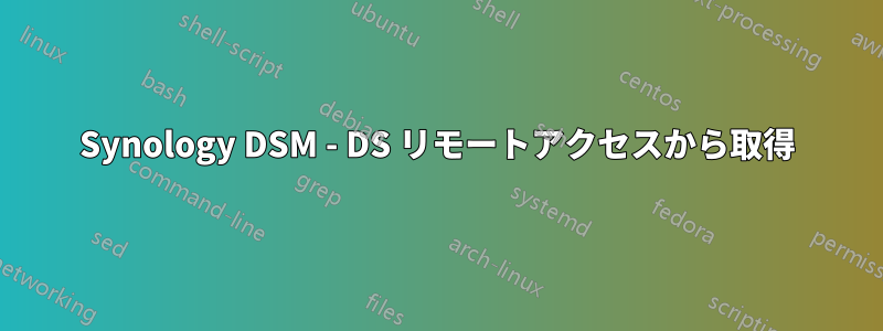 Synology DSM - DS リモートアクセスから取得