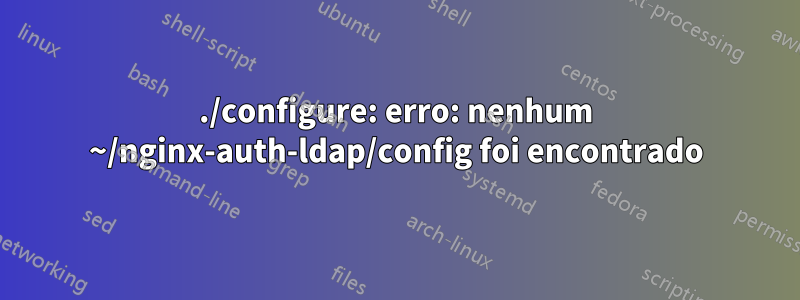 ./configure: erro: nenhum ~/nginx-auth-ldap/config foi encontrado