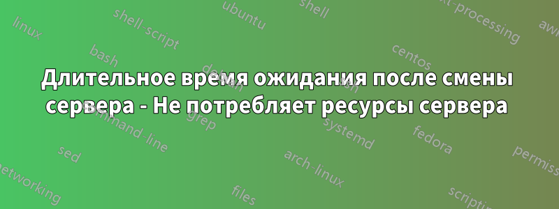 Длительное время ожидания после смены сервера - Не потребляет ресурсы сервера