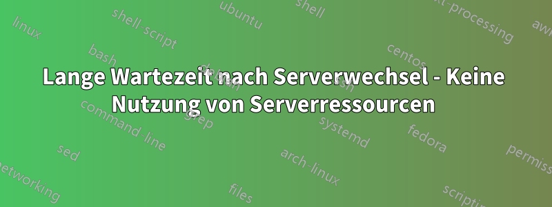 Lange Wartezeit nach Serverwechsel - Keine Nutzung von Serverressourcen