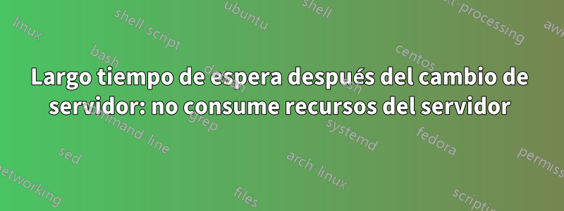 Largo tiempo de espera después del cambio de servidor: no consume recursos del servidor