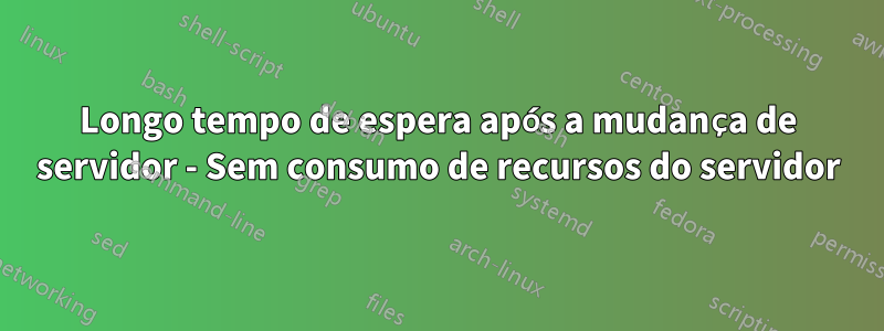 Longo tempo de espera após a mudança de servidor - Sem consumo de recursos do servidor