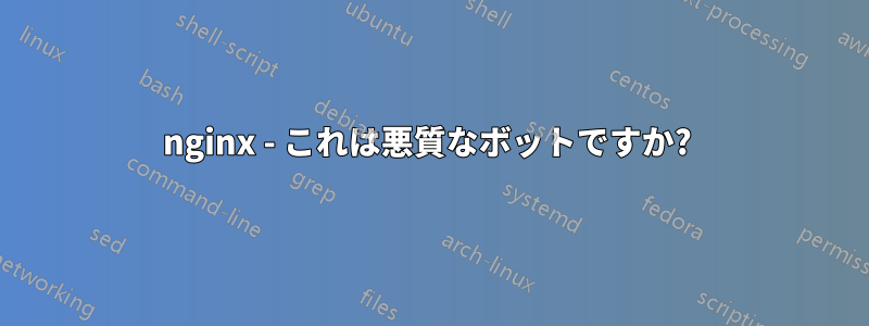 nginx - これは悪質なボットですか? 