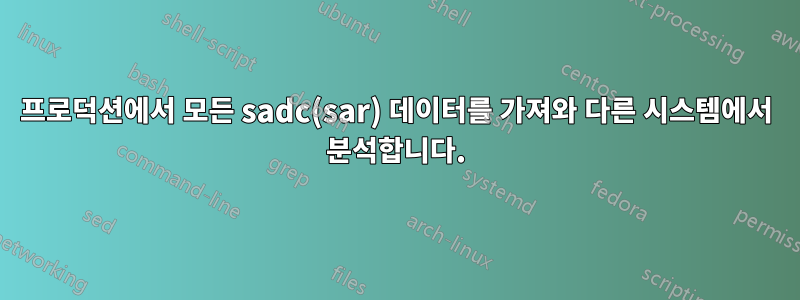 프로덕션에서 모든 sadc(sar) 데이터를 가져와 다른 시스템에서 분석합니다.