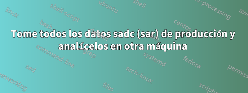 Tome todos los datos sadc (sar) de producción y analícelos en otra máquina