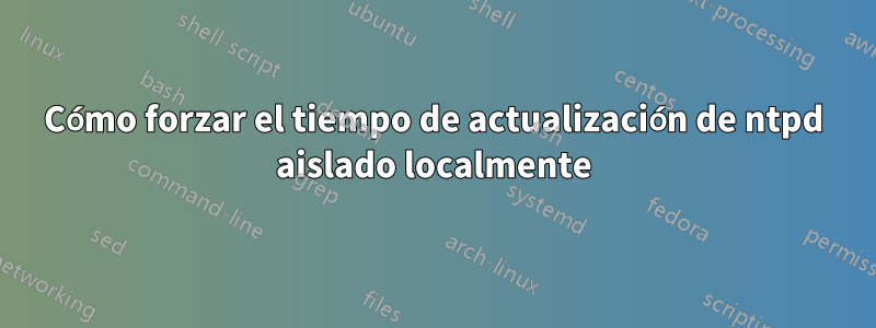 Cómo forzar el tiempo de actualización de ntpd aislado localmente