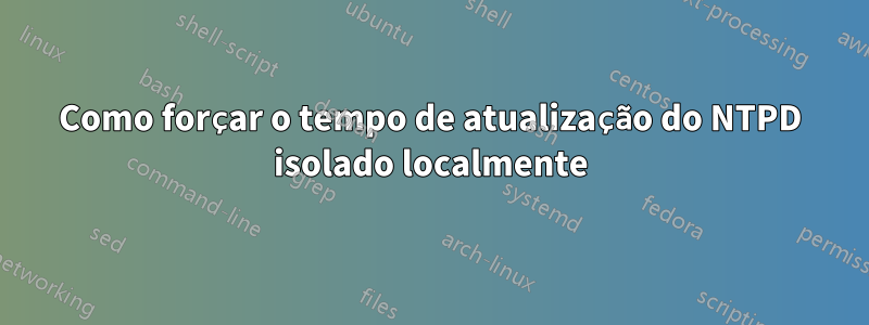 Como forçar o tempo de atualização do NTPD isolado localmente