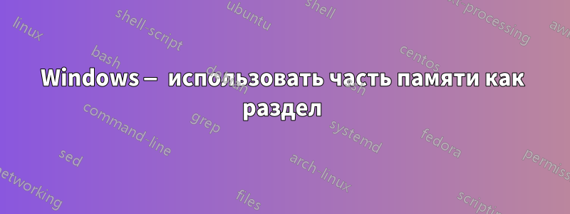 Windows — использовать часть памяти как раздел