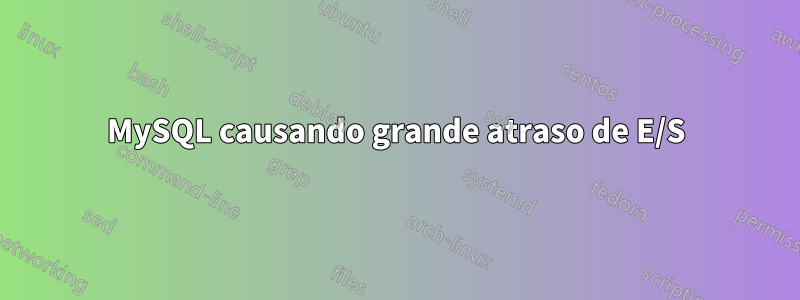 MySQL causando grande atraso de E/S