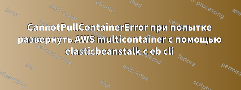 CannotPullContainerError при попытке развернуть AWS multicontainer с помощью elasticbeanstalk с eb cli