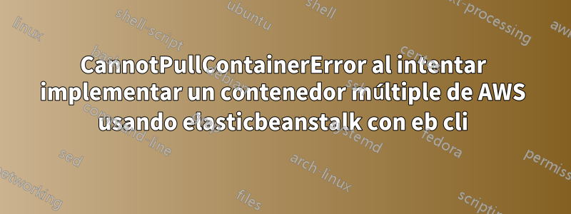 CannotPullContainerError al intentar implementar un contenedor múltiple de AWS usando elasticbeanstalk con eb cli