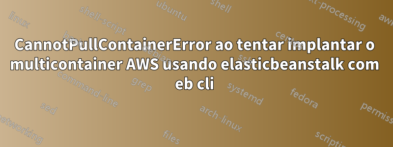 CannotPullContainerError ao tentar implantar o multicontainer AWS usando elasticbeanstalk com eb cli