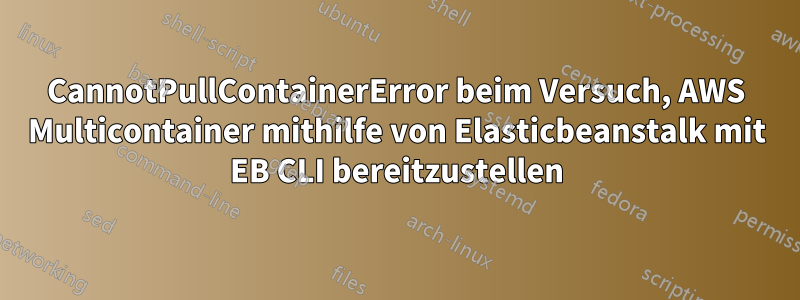 CannotPullContainerError beim Versuch, AWS Multicontainer mithilfe von Elasticbeanstalk mit EB CLI bereitzustellen