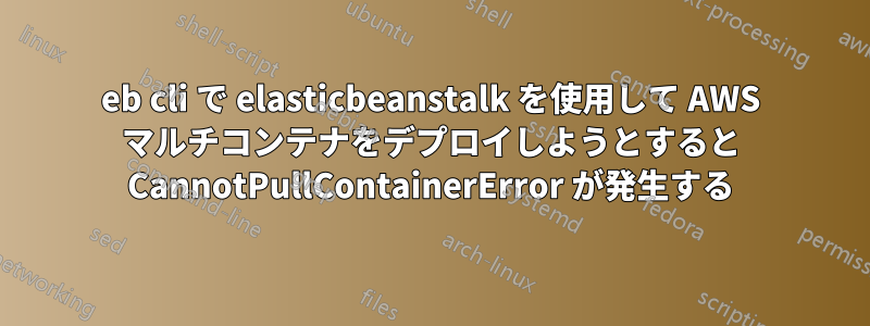 eb cli で elasticbeanstalk を使用して AWS マルチコンテナをデプロイしようとすると CannotPullContainerError が発生する