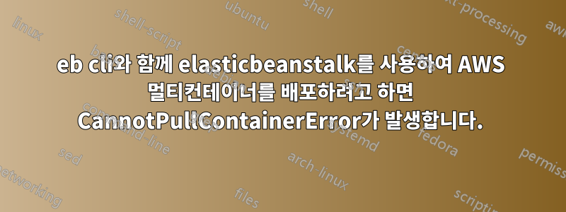 eb cli와 함께 elasticbeanstalk를 사용하여 AWS 멀티컨테이너를 배포하려고 하면 CannotPullContainerError가 발생합니다.