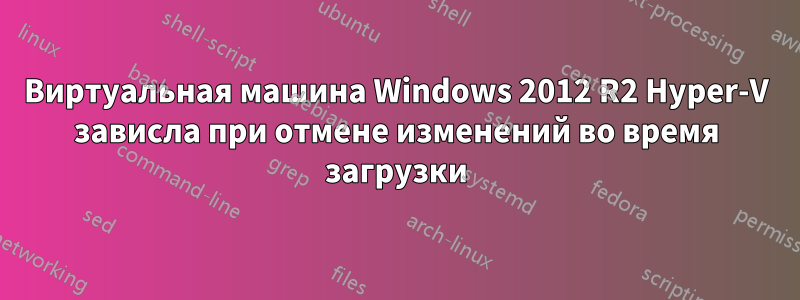 Виртуальная машина Windows 2012 R2 Hyper-V зависла при отмене изменений во время загрузки