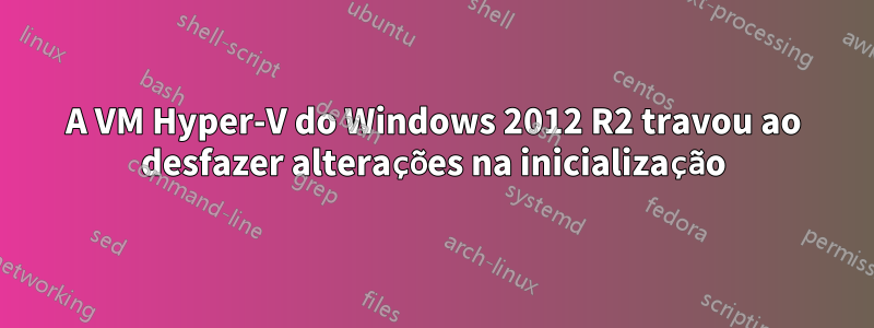 A VM Hyper-V do Windows 2012 R2 travou ao desfazer alterações na inicialização