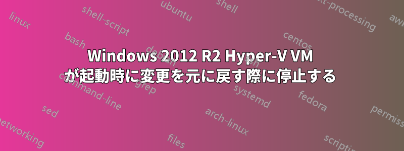 Windows 2012 R2 Hyper-V VM が起動時に変更を元に戻す際に停止する