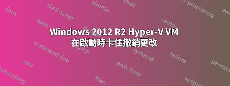 Windows 2012 R2 Hyper-V VM 在啟動時卡住撤銷更改