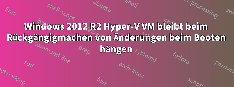 Windows 2012 R2 Hyper-V VM bleibt beim Rückgängigmachen von Änderungen beim Booten hängen