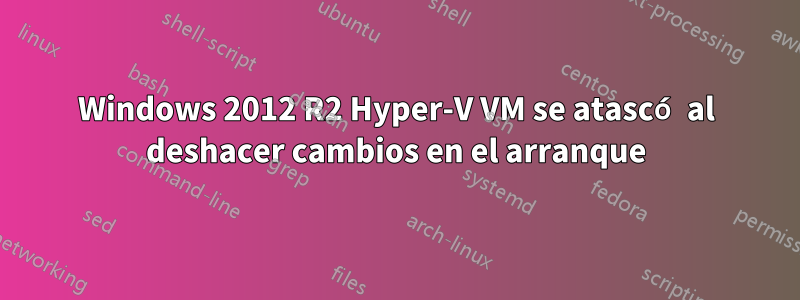 Windows 2012 R2 Hyper-V VM se atascó al deshacer cambios en el arranque