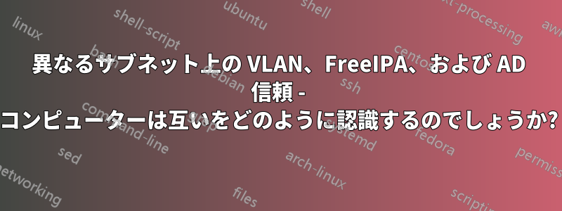 異なるサブネット上の VLAN、FreeIPA、および AD 信頼 - コンピューターは互いをどのように認識するのでしょうか?