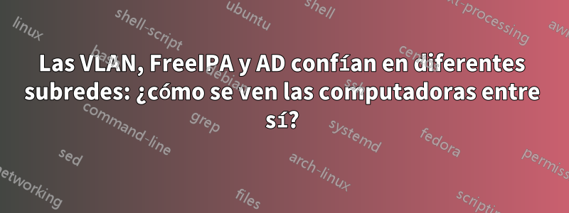 Las VLAN, FreeIPA y AD confían en diferentes subredes: ¿cómo se ven las computadoras entre sí?