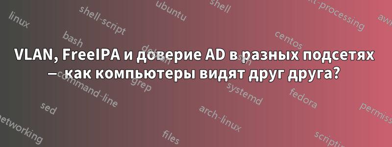 VLAN, FreeIPA и доверие AD в разных подсетях — как компьютеры видят друг друга?