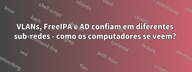 VLANs, FreeIPA e AD confiam em diferentes sub-redes - como os computadores se veem?