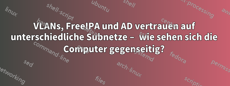 VLANs, FreeIPA und AD vertrauen auf unterschiedliche Subnetze – wie sehen sich die Computer gegenseitig?