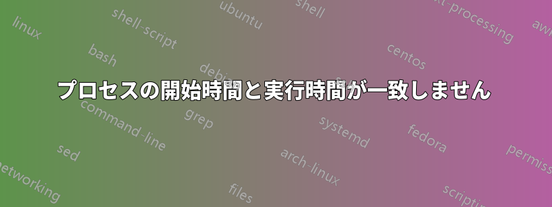 プロセスの開始時間と実行時間が一致しません