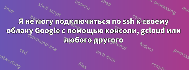 Я не могу подключиться по ssh к своему облаку Google с помощью консоли, gcloud или любого другого