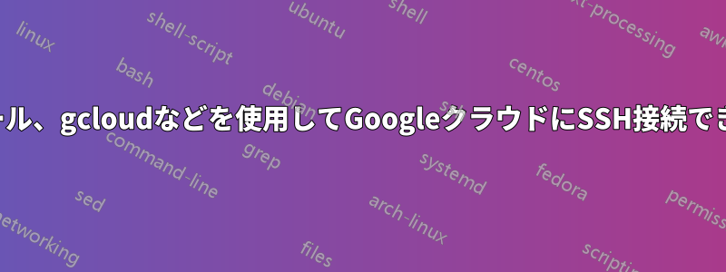 コンソール、gcloudなどを使用してGoogleクラウドにSSH接続できません