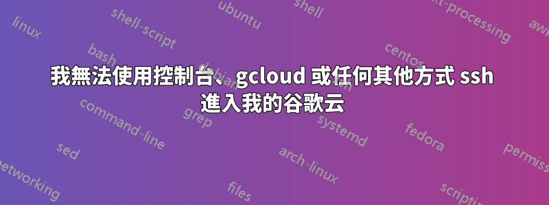 我無法使用控制台、gcloud 或任何其他方式 ssh 進入我的谷歌云