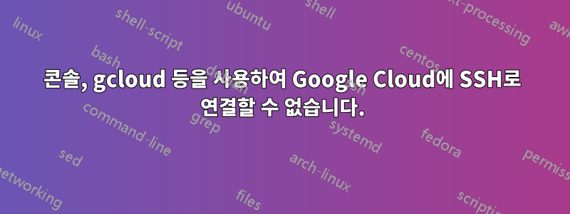 콘솔, gcloud 등을 사용하여 Google Cloud에 SSH로 연결할 수 없습니다.