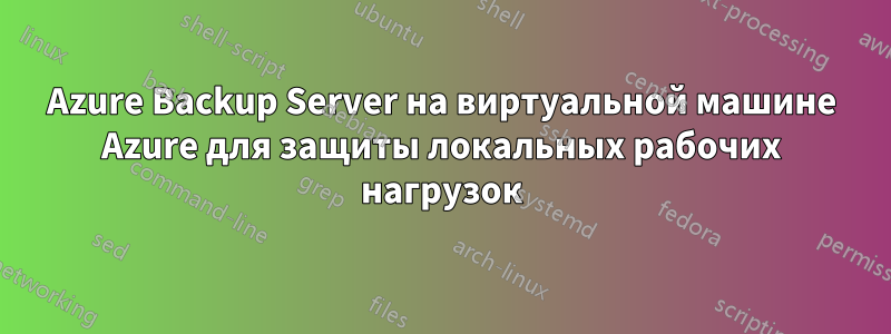 Azure Backup Server на виртуальной машине Azure для защиты локальных рабочих нагрузок