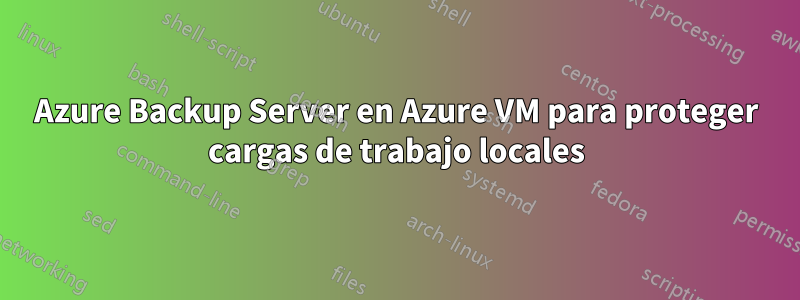 Azure Backup Server en Azure VM para proteger cargas de trabajo locales