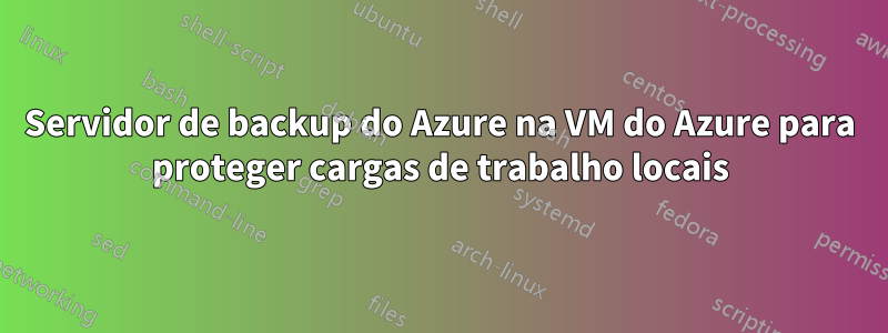 Servidor de backup do Azure na VM do Azure para proteger cargas de trabalho locais