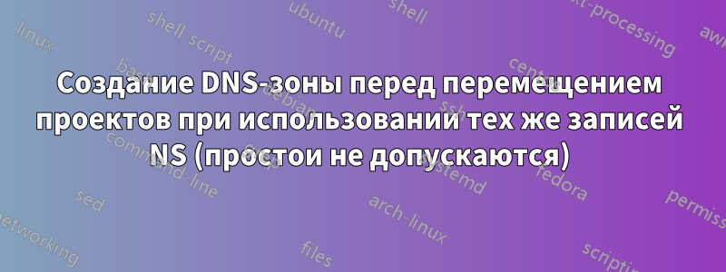 Создание DNS-зоны перед перемещением проектов при использовании тех же записей NS (простои не допускаются)