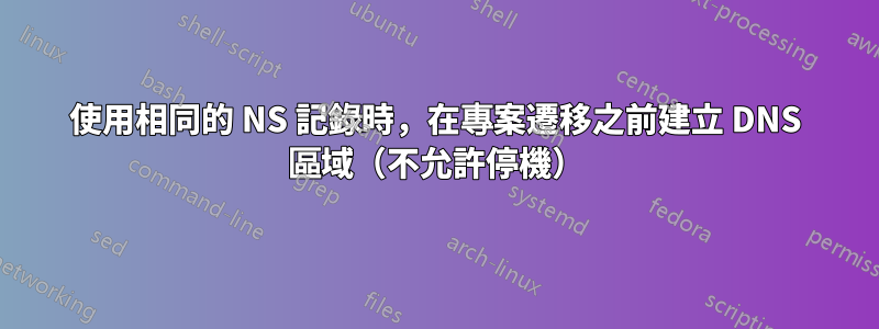 使用相同的 NS 記錄時，在專案遷移之前建立 DNS 區域（不允許停機）