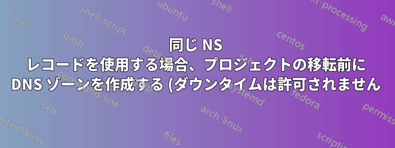 同じ NS レコードを使用する場合、プロジェクトの移転前に DNS ゾーンを作成する (ダウンタイムは許可されません)
