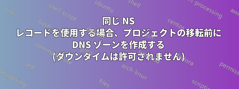 同じ NS レコードを使用する場合、プロジェクトの移転前に DNS ゾーンを作成する (ダウンタイムは許可されません)