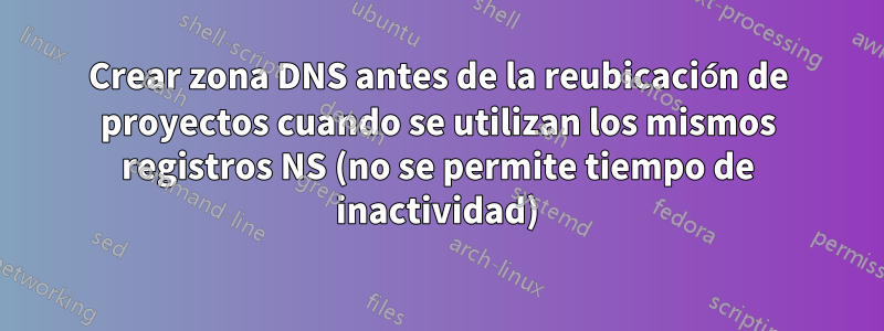 Crear zona DNS antes de la reubicación de proyectos cuando se utilizan los mismos registros NS (no se permite tiempo de inactividad)