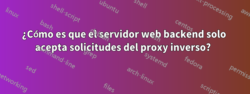 ¿Cómo es que el servidor web backend solo acepta solicitudes del proxy inverso? 