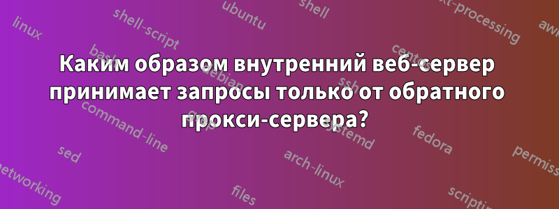 Каким образом внутренний веб-сервер принимает запросы только от обратного прокси-сервера? 