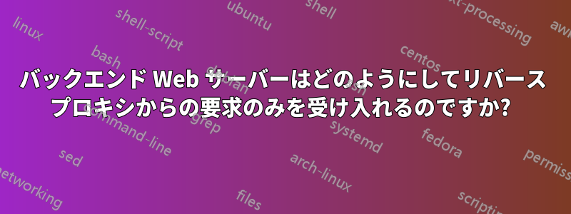 バックエンド Web サーバーはどのようにしてリバース プロキシからの要求のみを受け入れるのですか? 