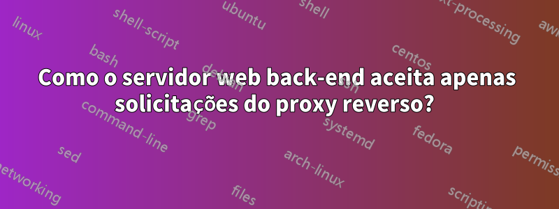 Como o servidor web back-end aceita apenas solicitações do proxy reverso? 