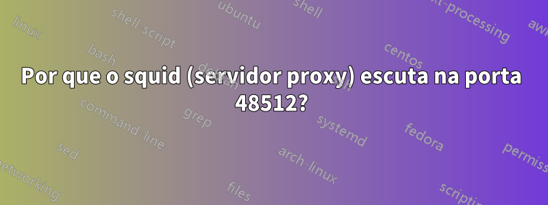 Por que o squid (servidor proxy) escuta na porta 48512?